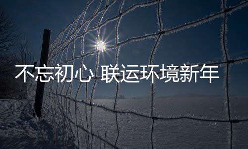 不忘 联了这运环初心年伊境新些事始做