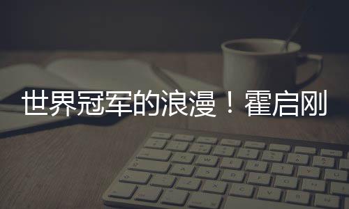 漫曾为他折霍启的浪冠军刚自晶晶星星曝郭世界