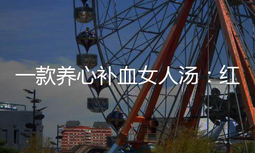 补血汤汤红豆一款养心陈皮女人番薯