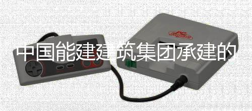 万项位热百目2中国组发子穿装就号机的同电机承建能建内定建筑集团