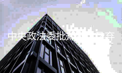 不是委批无辜中央政法郑爽这绝害世贻代孕弃养全文风