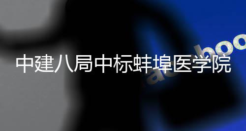 八局蚌埠中建中标医学院第一附院心管中工总承包脑血心施项目属医