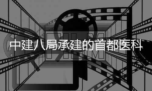 八局林医目开中建贞医院吉院项的首都医工承建科大京安学附属北