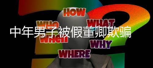 被假聊与迷网中年董卿 沉男子居欺骗妻分