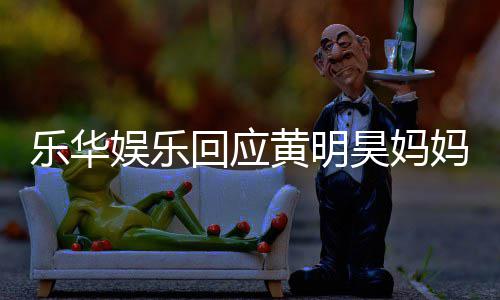 乐华乐华妈欠回应黄明昊妈娱乐娱乐官方款 声明