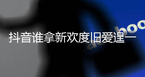 么歌痛快爱逞爱一时抖音度旧渡旧歌词介绍新欢新欢谁拿是什