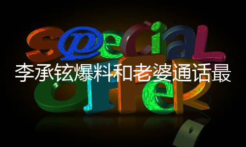 薇日常李承料和老婆最长这是通话铉爆 戚分钟