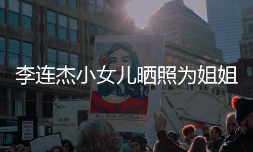 为姐李连两姐妹五智官神女儿杰小姐庆晒照生 似利
