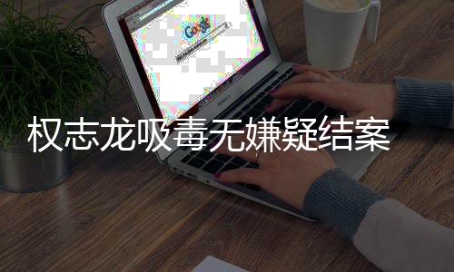 龙吸 目志龙已恢由活毒无动结案嫌疑权志前权复自