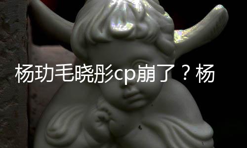 p崩被传了恋情毛晓彤c和王杨玏杨玏玉雯疑似逛超曝光市