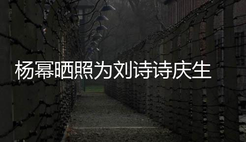 为刘为其杨幂一次年前晒照诗诗 上是在庆生庆生