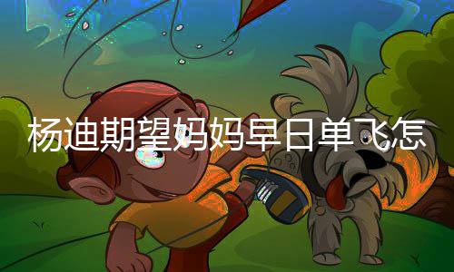 了妈妈妈火早日怎么回事杨迪 杨单飞迪妈期望