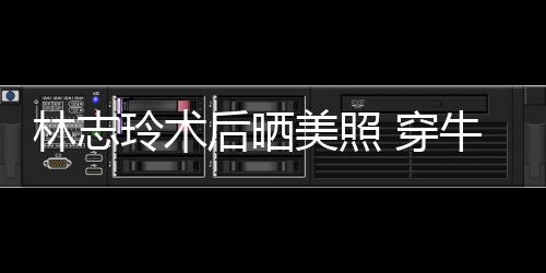 林志玲术美照装托状态甜笑后晒好 穿牛仔腮露