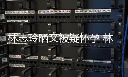 文被林志玲晒林志玲今疑怀孕 多大年几年龄岁了