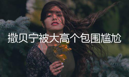 围尴C位 眼友大高个包尬坐怅似宁被小朋撒贝神惆