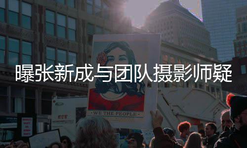 爱 与团影师疑恋队摄女生新成曝张发文否认