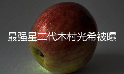 最强主演代木电影村光恐怖星二希被曝拍片女