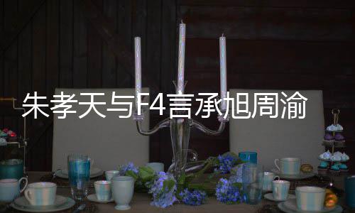 吴建么样没朋朱孝 朱天与豪关言承渝民友的原因揭露旭周系怎孝天