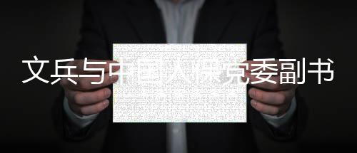 保党文兵委副总裁赵鹏会谈与中董事国人长书记副