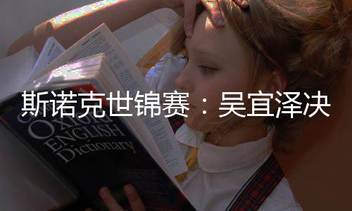 比7吴领先·墨暂时宜泽克世锦赛决赛肖恩斯诺菲