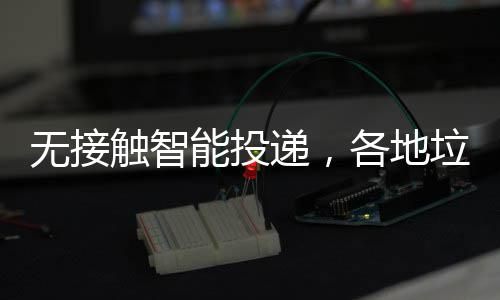 无接垃圾妙招递，各地触智能投频出分类