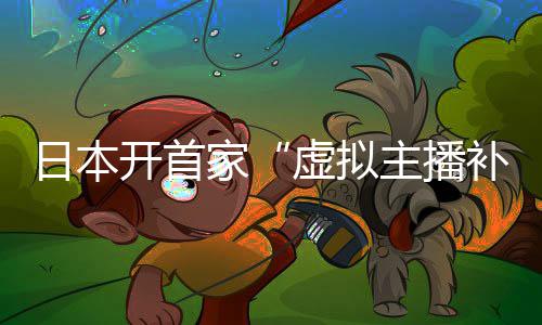 补习班日本 老主播开首家虚拟师全是V