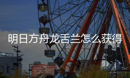 龙舌兰怎龙舌兰获明日么获得 干员绍取方方舟法介