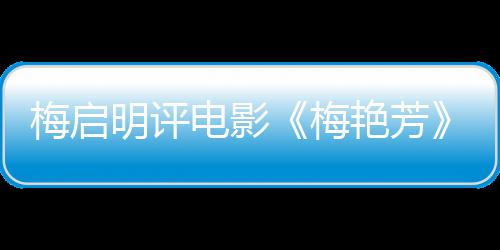 不能未有理解梅启明评梅梅妈艳芳一角电影
