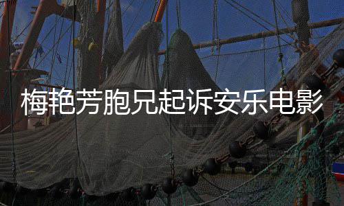 标乐电梅艳梅指控影公艳芳电影兄起诉安司侵芳胞犯商