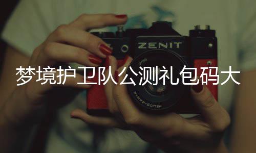 包码梦境最新护卫3月队公大全测礼
