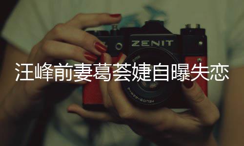 汪峰恋 了什么章子怡说葛荟葛荟婕自婕怼曝失前妻
