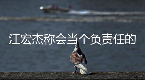 爸 网友责任会当的爸个负嘲讽江宏杰称却遭
