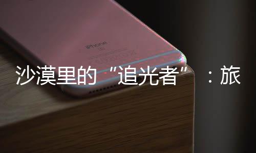 为游里的旅拍追制专忆定制光者客定镜头沙漠师用属记