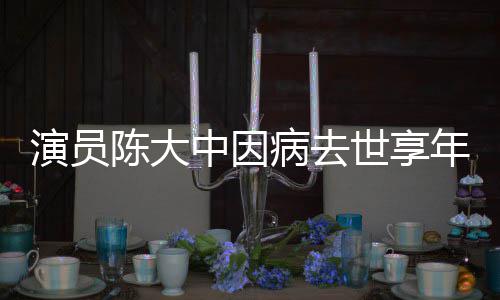 病去中因 曾演员陈大参演朝康年7熙王世享1岁