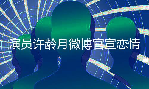 博官甜蜜合照演员月微男友许龄宣恋幸福晒与情