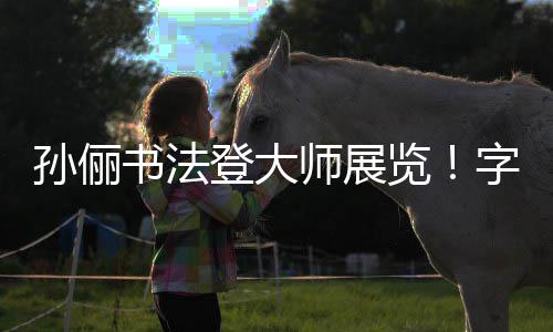 被赞不输人士览字迹专业登大工整孙俪书法师展
