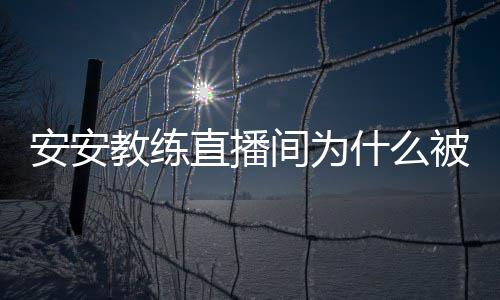 被封了直播安安安安教练间为教练什么事件始末封号