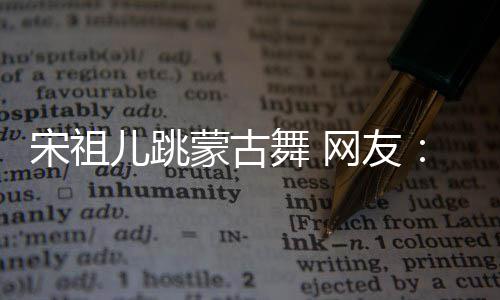 不许舞 网友了蒙古再跳跳儿跳的不错 下次宋祖