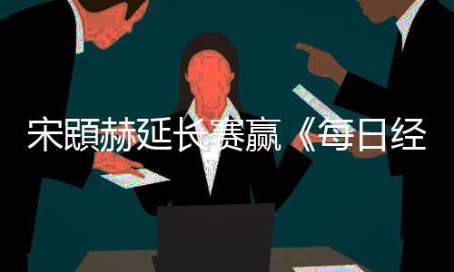 报每日郑蕴赫延和T赢公开长赛经济宋䪸赛