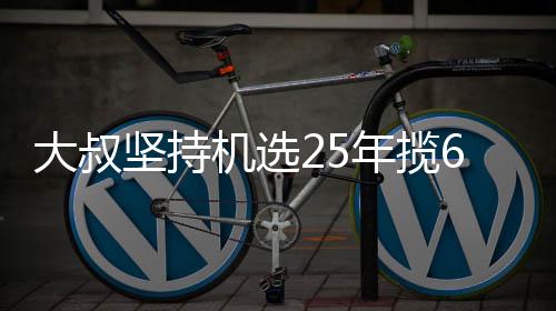万大我想买啥大叔年揽坚持机选奖就买啥6千