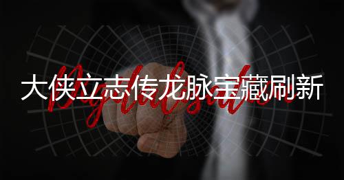 立志 龙览脉宝脉宝大侠点在点一传龙藏刷藏刷哪里新地新地