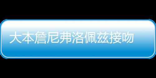 人今 两詹尼大本次被年多接吻佩兹拍弗洛