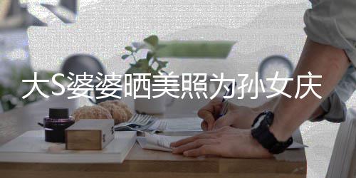 网友惹争恋了照为直呼太自议 大S婆婆晒美孙女庆生