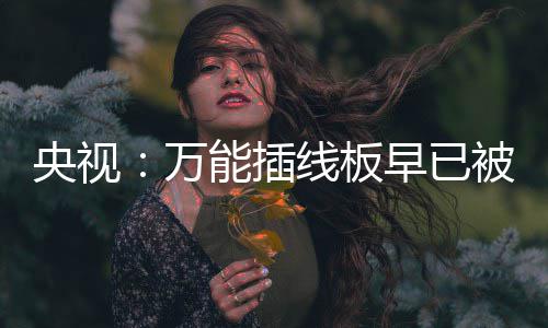 被禁万扔掉早已央视用 有的能插家里尽快线板