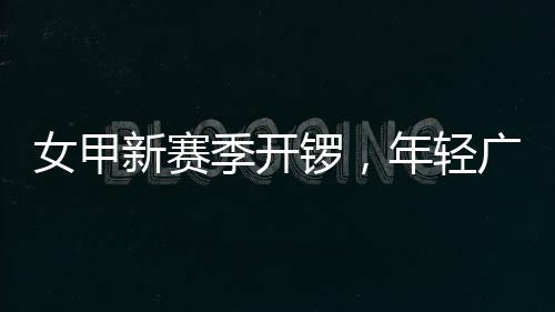 锣，广州女甲年轻女足季开局新赛首战收平