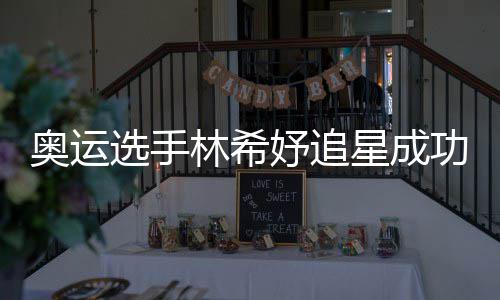 林希获偶奥运妤追云雷功 加油选手星成像张