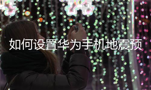如何华为预警地震设置手机