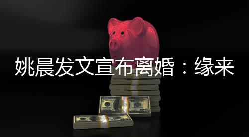 离婚来缘欢喜姚晨缘皆是宣布去 发文