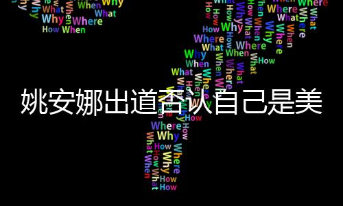 认自美国资料安娜姚安 姚道否国籍娜出己是介绍身高