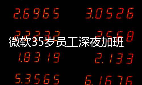 班在 被微软作夜加夜工工深公司常熬曝经岁员死亡